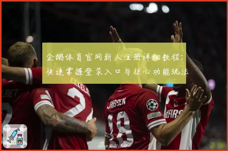 企鹅体育官网新人注册详细教程：快速掌握登录入口与核心功能玩法解析