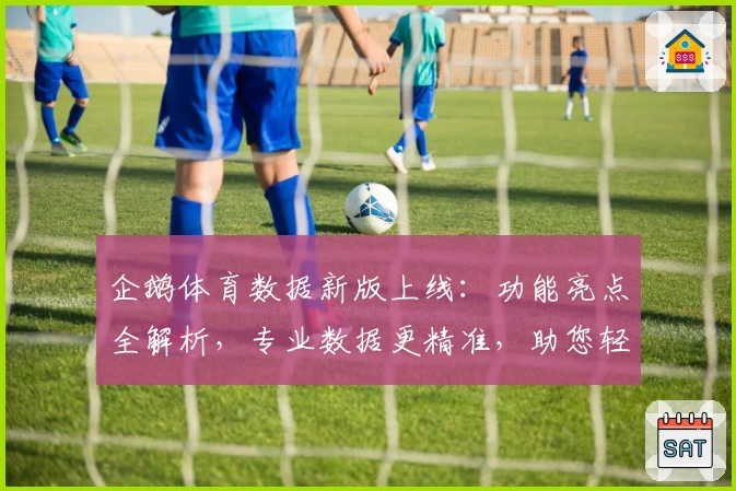 企鹅体育数据新版上线：功能亮点全解析，专业数据更精准，助您轻松掌握赛事动态