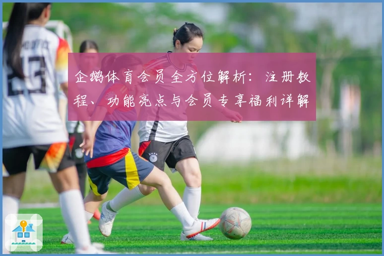 企鹅体育会员全方位解析：注册教程、功能亮点与会员专享福利详解