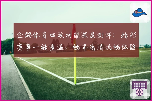 企鹅体育回放功能深度测评:精彩赛事一键重温,畅享高清流畅体验