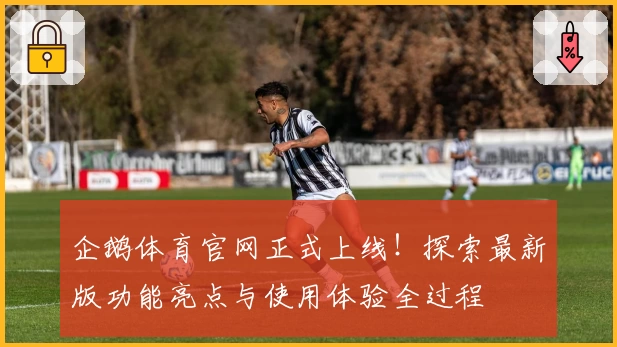 企鹅体育官网正式上线！探索最新版功能亮点与使用体验全过程