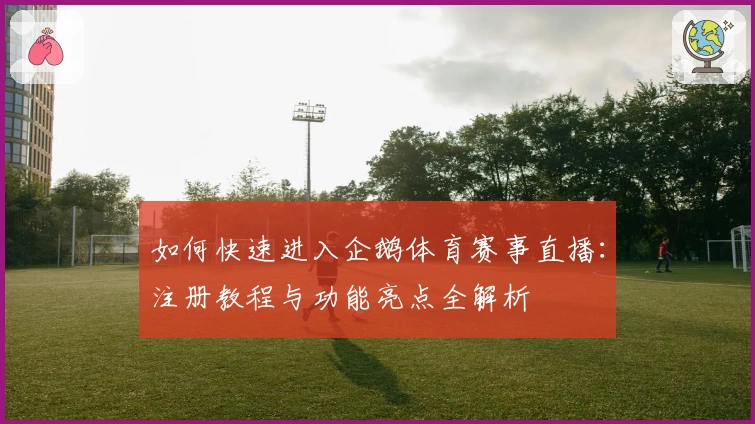 如何快速进入企鹅体育赛事直播:注册教程与功能亮点全解析