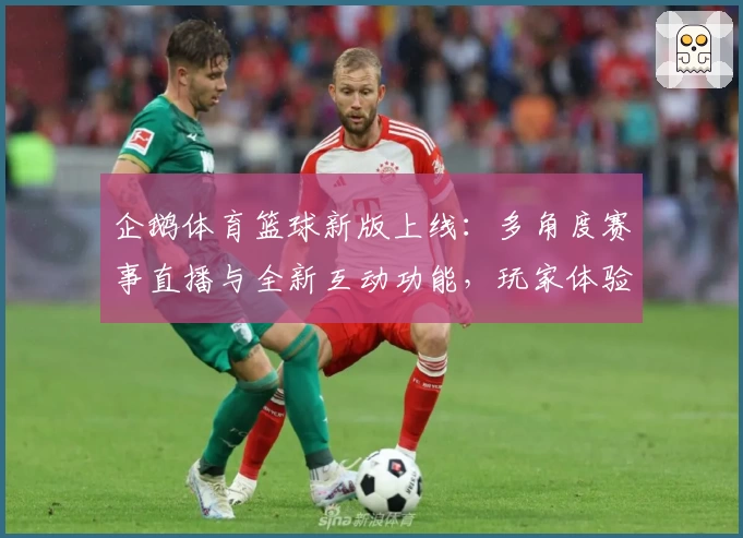 企鹅体育篮球新版上线：多角度赛事直播与全新互动功能，玩家体验再升级