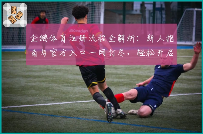 企鹅体育注册流程全解析：新人指南与官方入口一网打尽，轻松开启你的运动精彩之旅