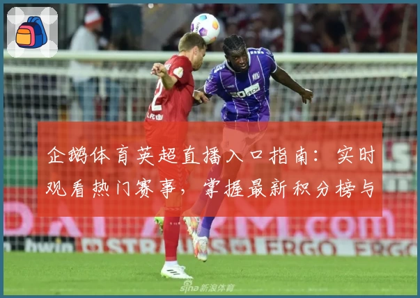 企鹅体育英超直播入口指南：实时观看热门赛事，掌握最新积分榜与球队动态