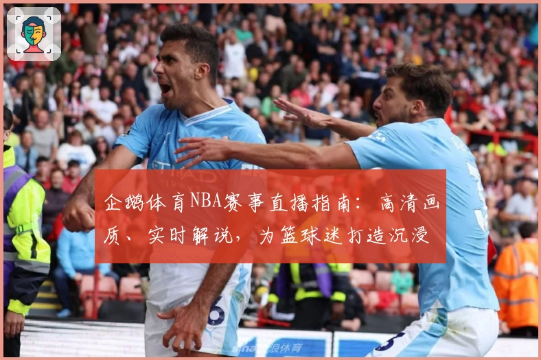 企鹅体育NBA赛事直播指南：高清画质、实时解说，为篮球迷打造沉浸式观看体验