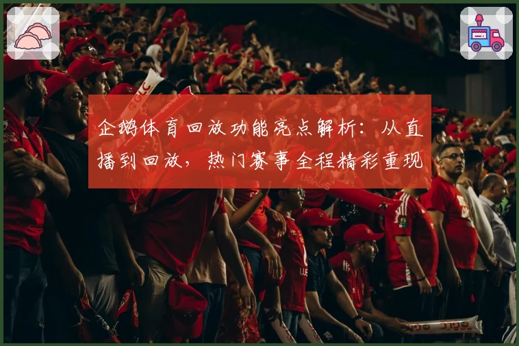 企鹅体育回放功能亮点解析:从直播到回放,热门赛事全程精彩重现