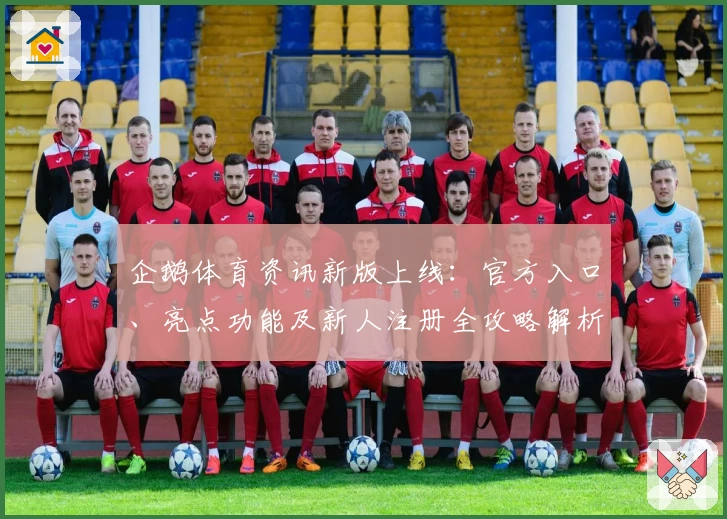 企鹅体育资讯新版上线：官方入口、亮点功能及新人注册全攻略解析