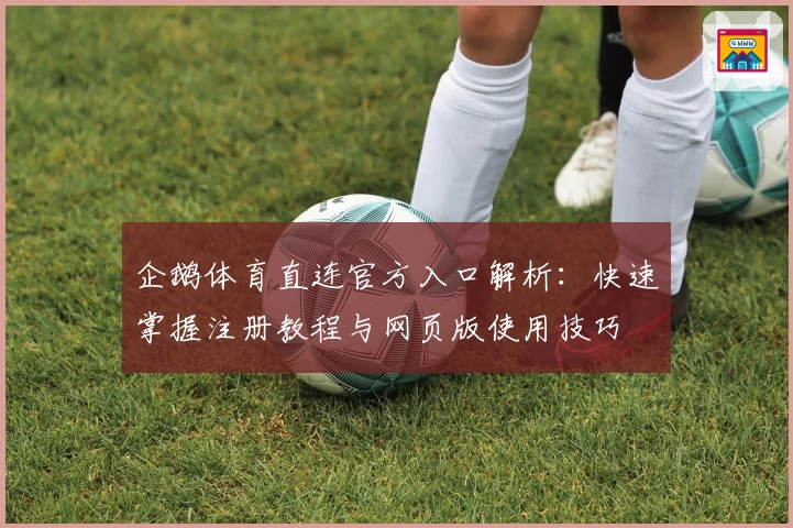 企鹅体育直连官方入口解析：快速掌握注册教程与网页版使用技巧