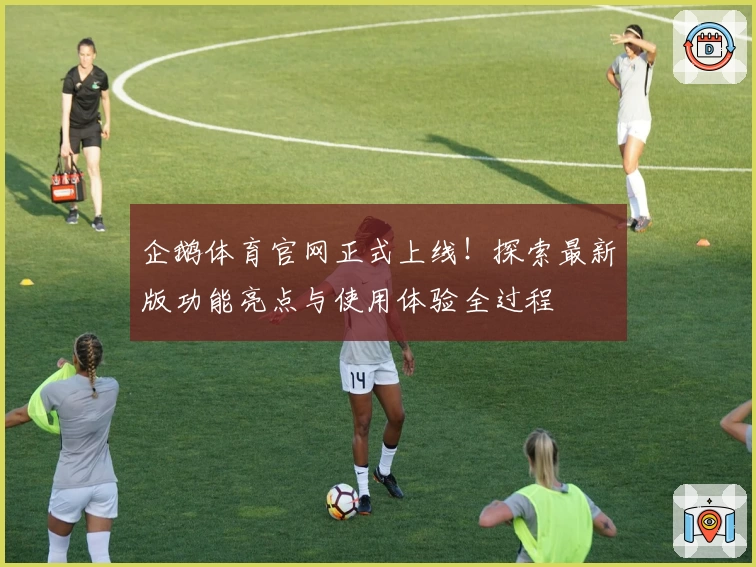 企鹅体育官网正式上线！探索最新版功能亮点与使用体验全过程