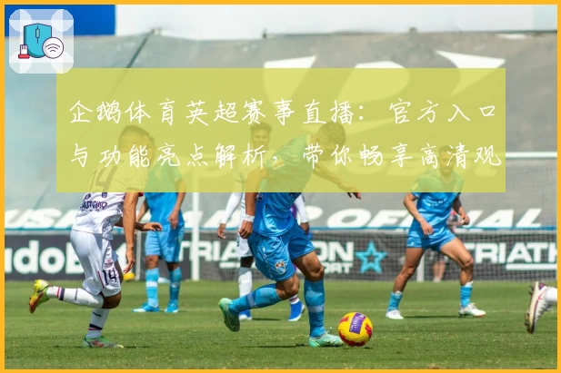 企鹅体育英超赛事直播：官方入口与功能亮点解析，带你畅享高清观赛体验
