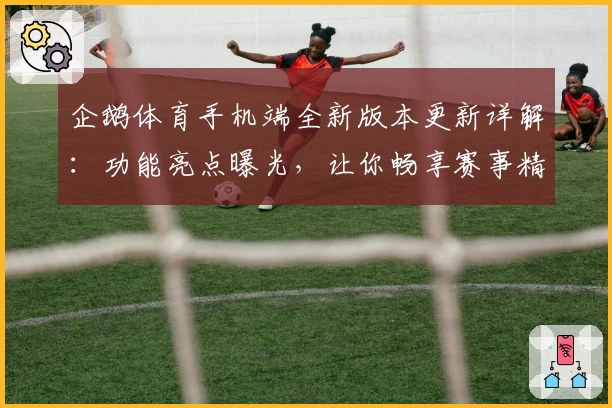 企鹅体育手机端全新版本更新详解：功能亮点曝光，让你畅享赛事精彩瞬间