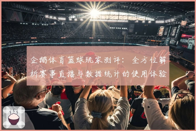 企鹅体育篮球玩家测评：全方位解析赛事直播与数据统计的使用体验