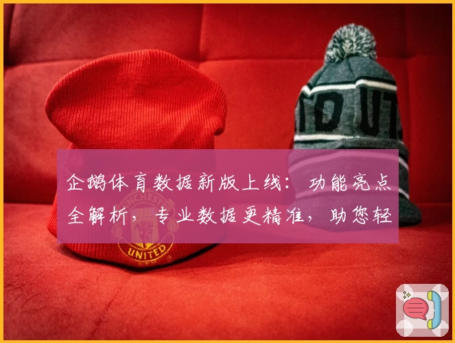 企鹅体育数据新版上线：功能亮点全解析，专业数据更精准，助您轻松掌握赛事动态