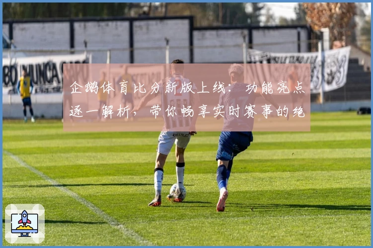 企鹅体育比分新版上线:功能亮点逐一解析,带你畅享实时赛事的绝佳体验