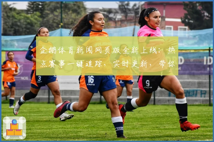 企鹅体育新闻网页版全新上线：热点赛事一键追踪，实时更新，带你解锁最佳观赛体验