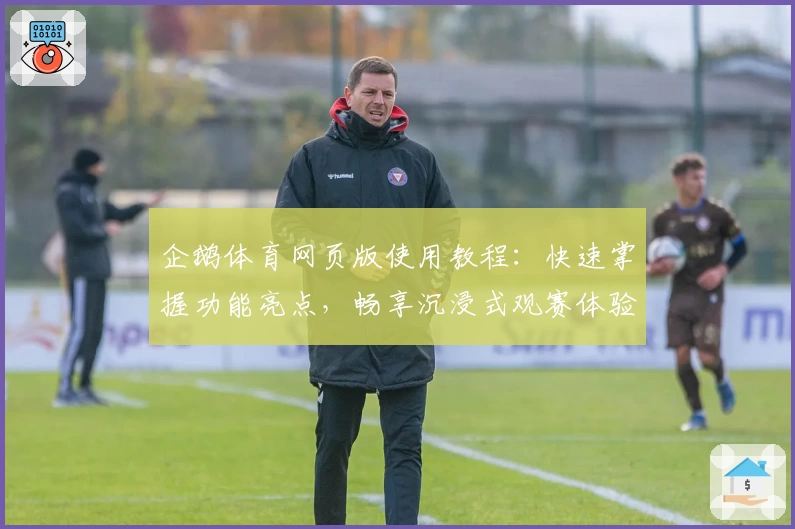 企鹅体育网页版使用教程：快速掌握功能亮点，畅享沉浸式观赛体验