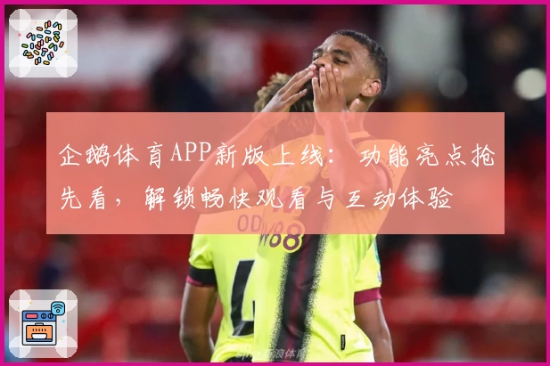 企鹅体育APP新版上线：功能亮点抢先看，解锁畅快观看与互动体验