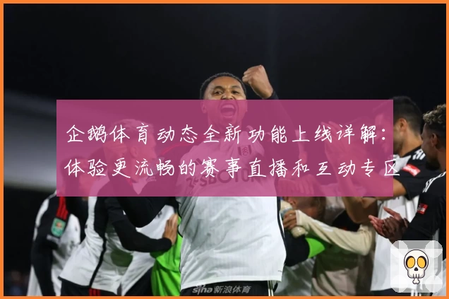企鹅体育动态全新功能上线详解：体验更流畅的赛事直播和互动专区