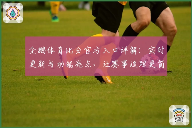 企鹅体育比分官方入口详解：实时更新与功能亮点，让赛事追踪更简单