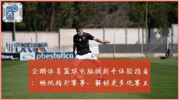 企鹅体育篮球电脑版新手体验指南：畅玩精彩赛事，解锁更多观赛互动功能！