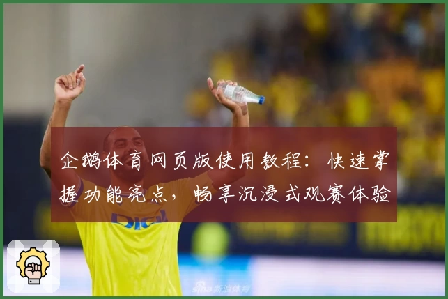 企鹅体育网页版使用教程：快速掌握功能亮点，畅享沉浸式观赛体验