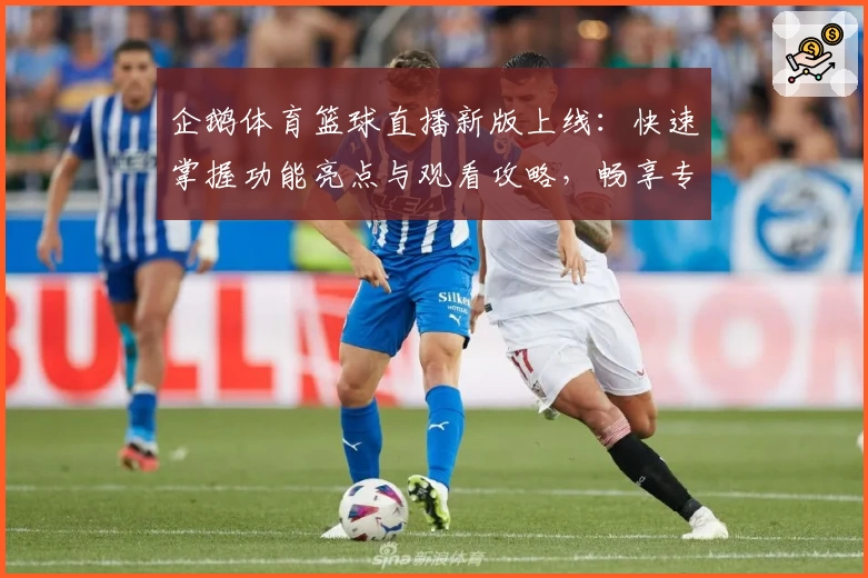 企鹅体育篮球直播新版上线：快速掌握功能亮点与观看攻略，畅享专业赛事体验