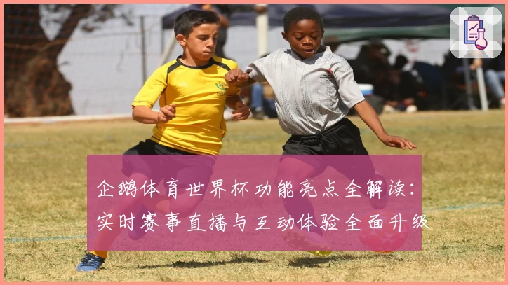 企鹅体育世界杯功能亮点全解读：实时赛事直播与互动体验全面升级