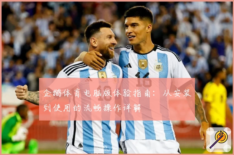 企鹅体育电脑版体验指南：从安装到使用的流畅操作详解
