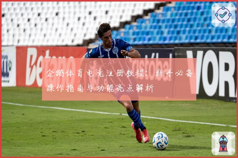 企鹅体育电竞注册教程:新手必备操作指南与功能亮点解析