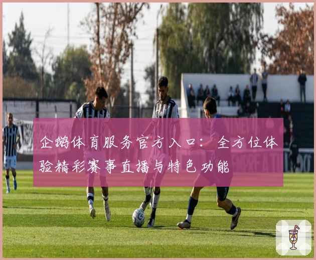 企鹅体育服务官方入口：全方位体验精彩赛事直播与特色功能