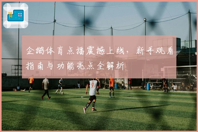 企鹅体育点播震撼上线，新手观看指南与功能亮点全解析