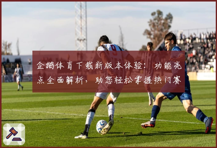 企鹅体育下载新版本体验:功能亮点全面解析,助您轻松掌握热门赛事动态