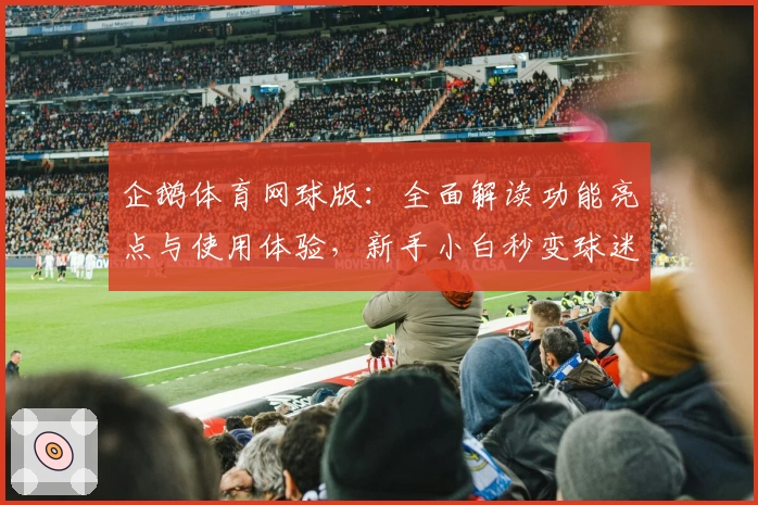 企鹅体育网球版：全面解读功能亮点与使用体验，新手小白秒变球迷达人