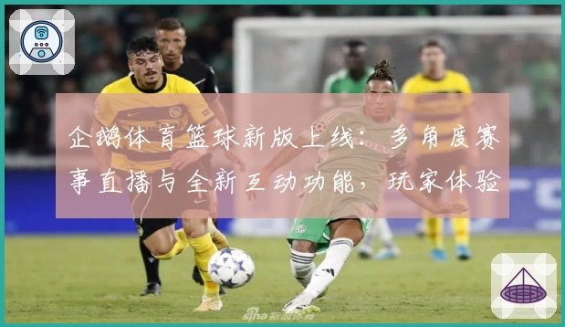 企鹅体育篮球新版上线：多角度赛事直播与全新互动功能，玩家体验再升级