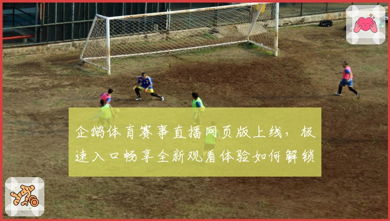 企鹅体育赛事直播网页版上线，极速入口畅享全新观看体验如何解锁