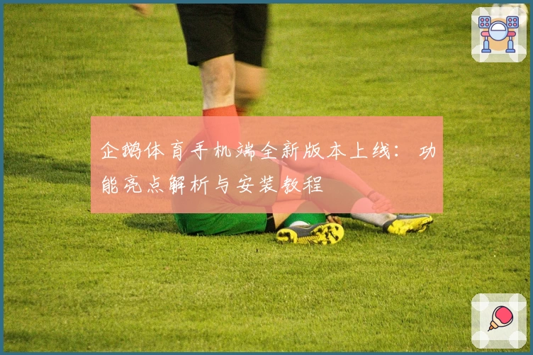 企鹅体育手机端全新版本上线：功能亮点解析与安装教程