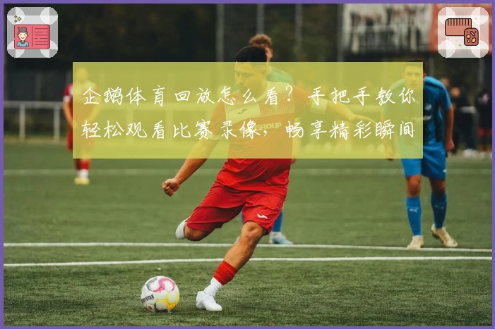企鹅体育回放怎么看？手把手教你轻松观看比赛录像，畅享精彩瞬间