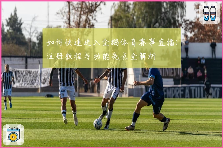 如何快速进入企鹅体育赛事直播：注册教程与功能亮点全解析