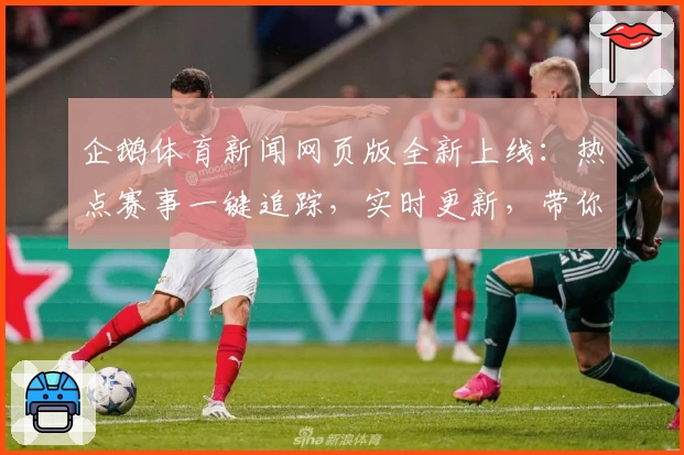 企鹅体育新闻网页版全新上线：热点赛事一键追踪，实时更新，带你解锁最佳观赛体验