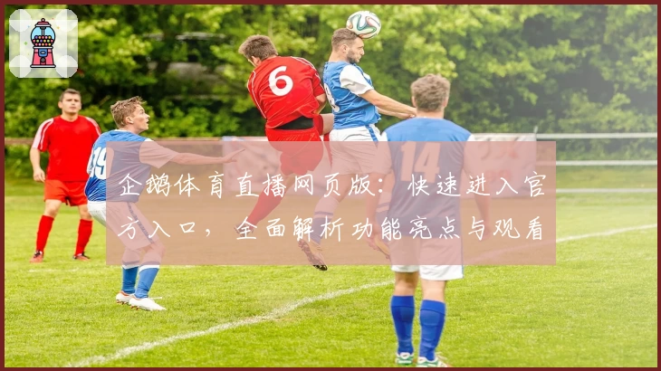 企鹅体育直播网页版：快速进入官方入口，全面解析功能亮点与观看体验