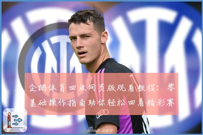 企鹅体育回放网页版观看教程：零基础操作指南助你轻松回看精彩赛事