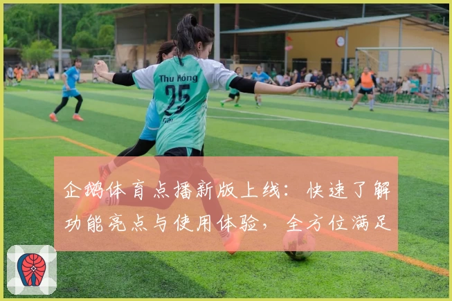 企鹅体育点播新版上线：快速了解功能亮点与使用体验，全方位满足体育迷需求