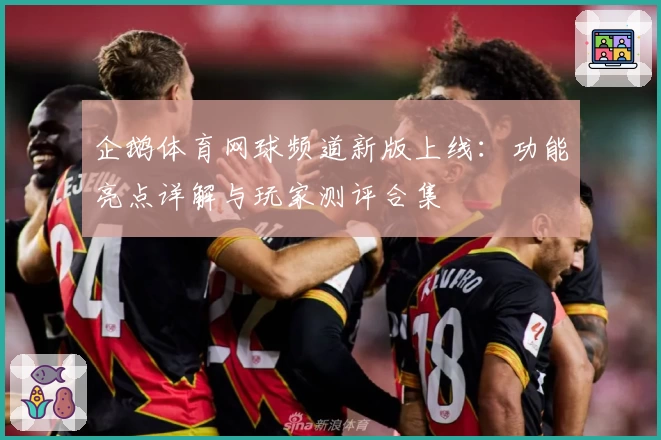 企鹅体育网球频道新版上线：功能亮点详解与玩家测评合集