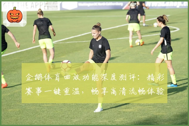 企鹅体育回放功能深度测评：精彩赛事一键重温，畅享高清流畅体验