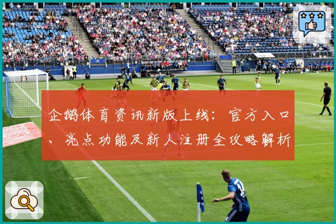 企鹅体育资讯新版上线：官方入口、亮点功能及新人注册全攻略解析