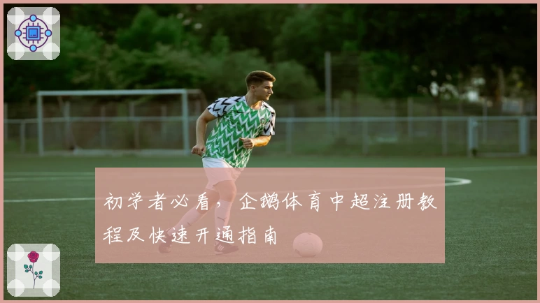 初学者必看，企鹅体育中超注册教程及快速开通指南