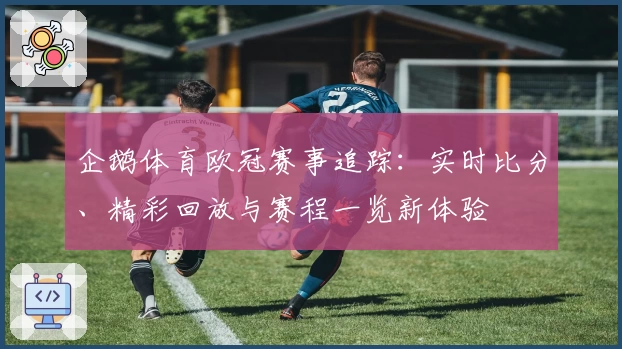 企鹅体育欧冠赛事追踪：实时比分、精彩回放与赛程一览新体验