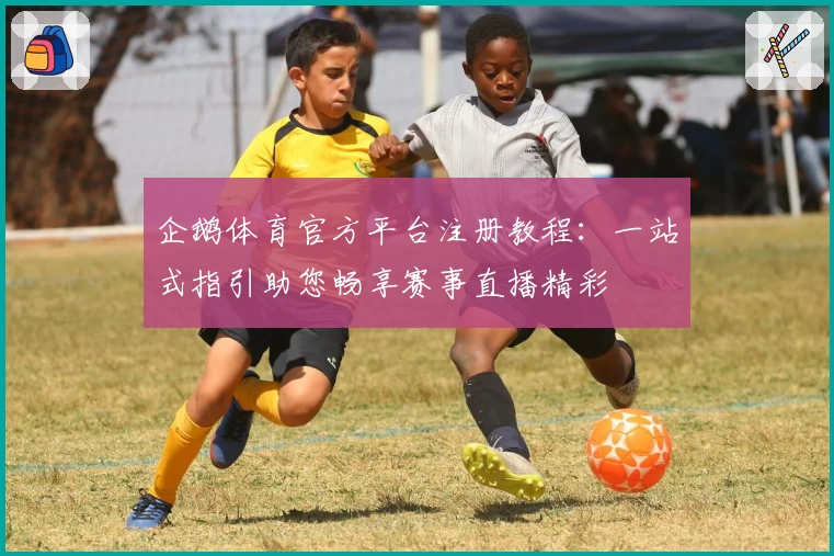 企鹅体育官方平台注册教程：一站式指引助您畅享赛事直播精彩