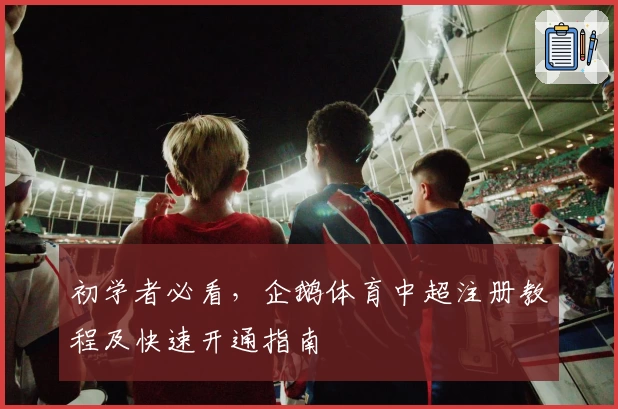 初学者必看，企鹅体育中超注册教程及快速开通指南
